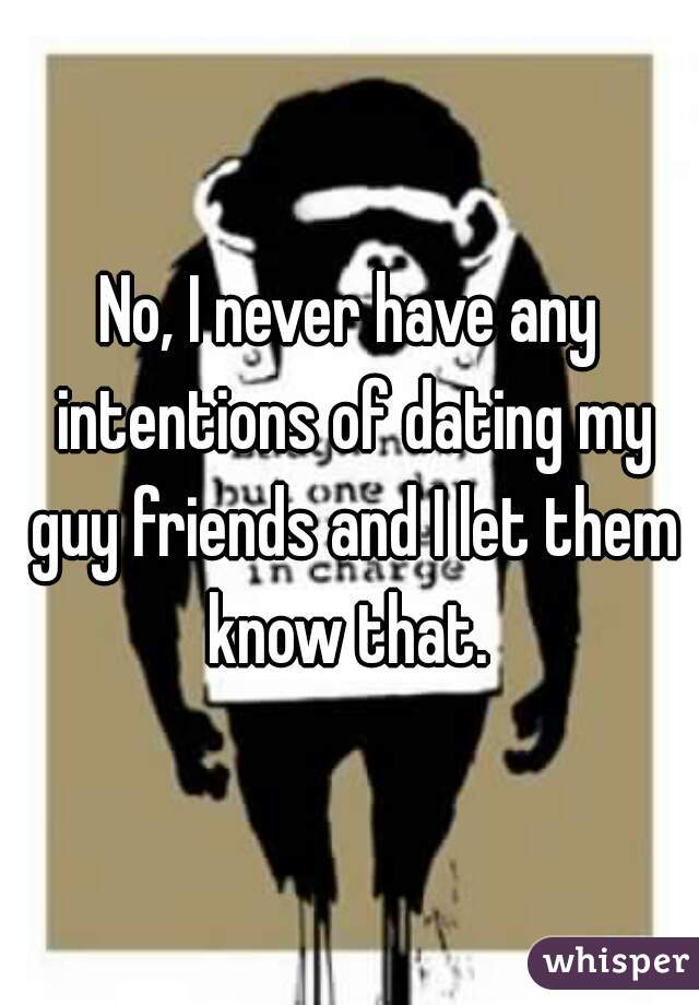 No, I never have any intentions of dating my guy friends and I let them know that. 