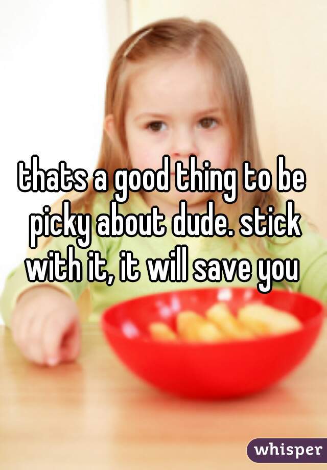 thats a good thing to be picky about dude. stick with it, it will save you 