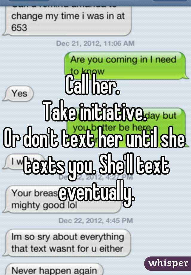 Call her. 
Take initiative.

Or don't text her until she texts you. She'll text eventually.