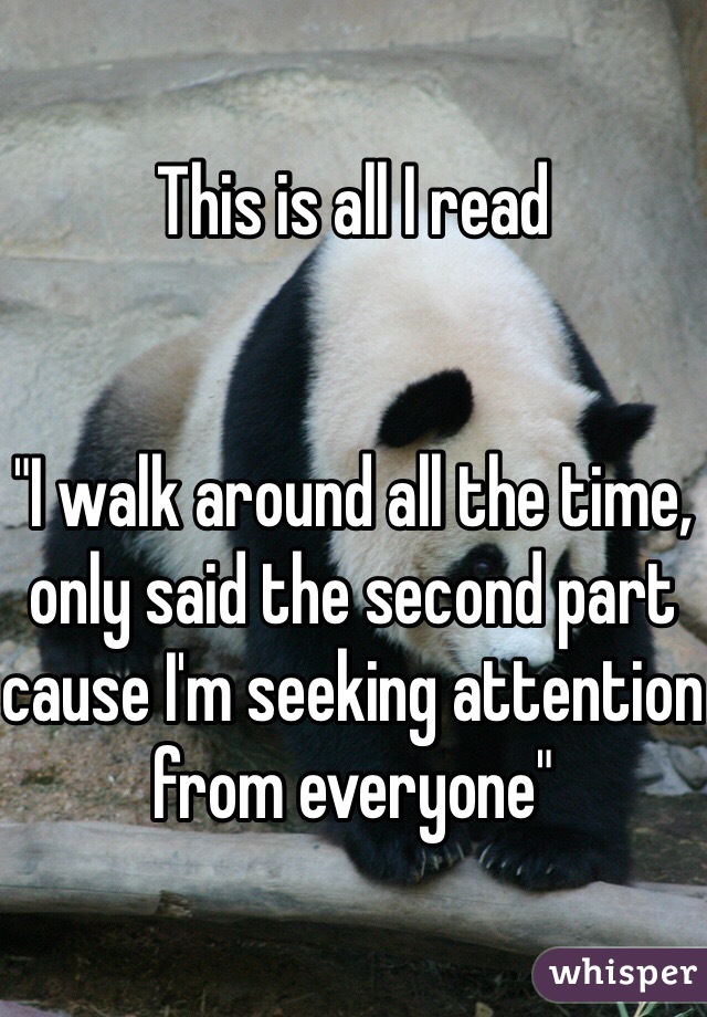 This is all I read


"I walk around all the time, only said the second part cause I'm seeking attention from everyone"