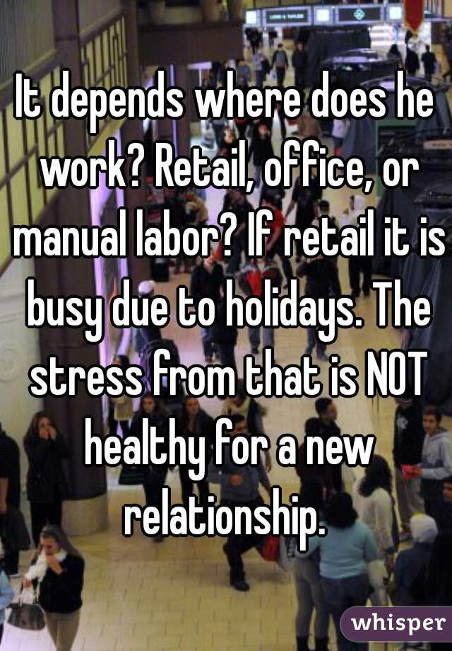It depends where does he work? Retail, office, or manual labor? If retail it is busy due to holidays. The stress from that is NOT healthy for a new relationship. 