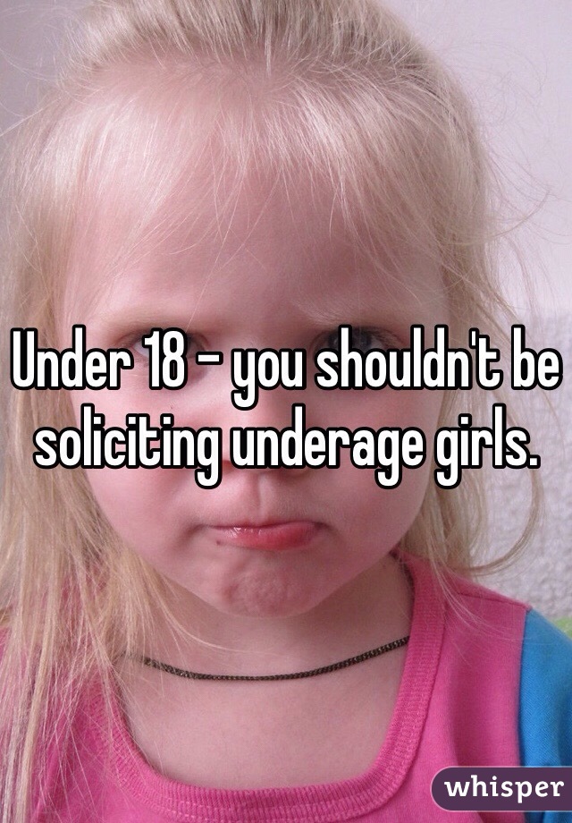 Under 18 - you shouldn't be soliciting underage girls.