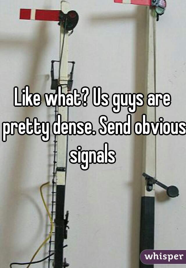 Like what? Us guys are pretty dense. Send obvious signals 