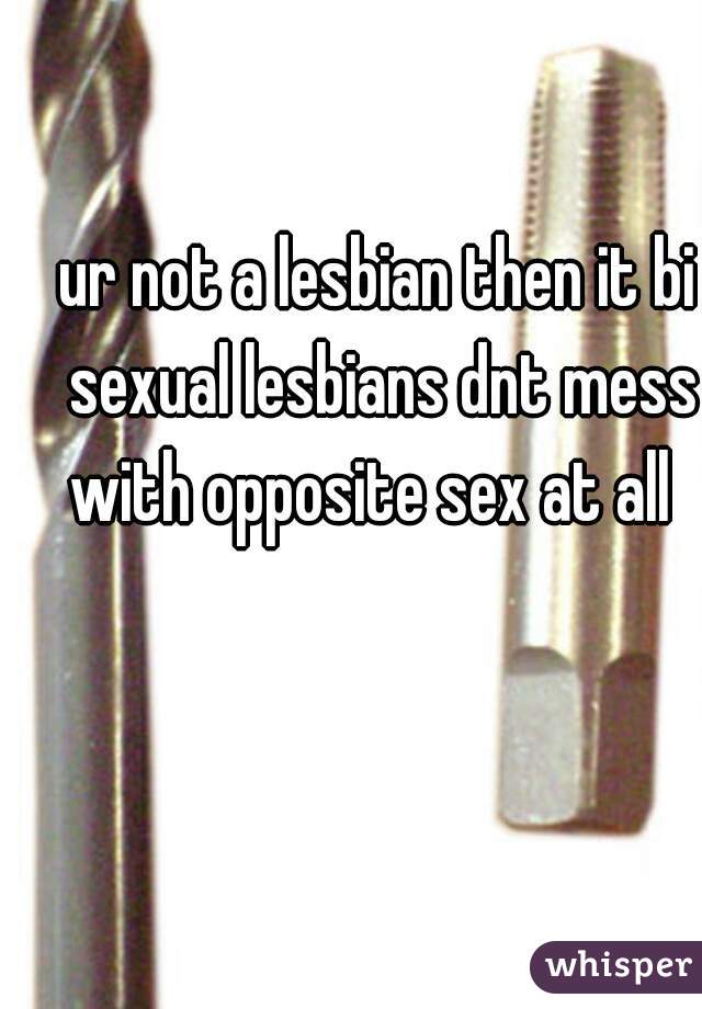 ur not a lesbian then it bi sexual lesbians dnt mess with opposite sex at all  