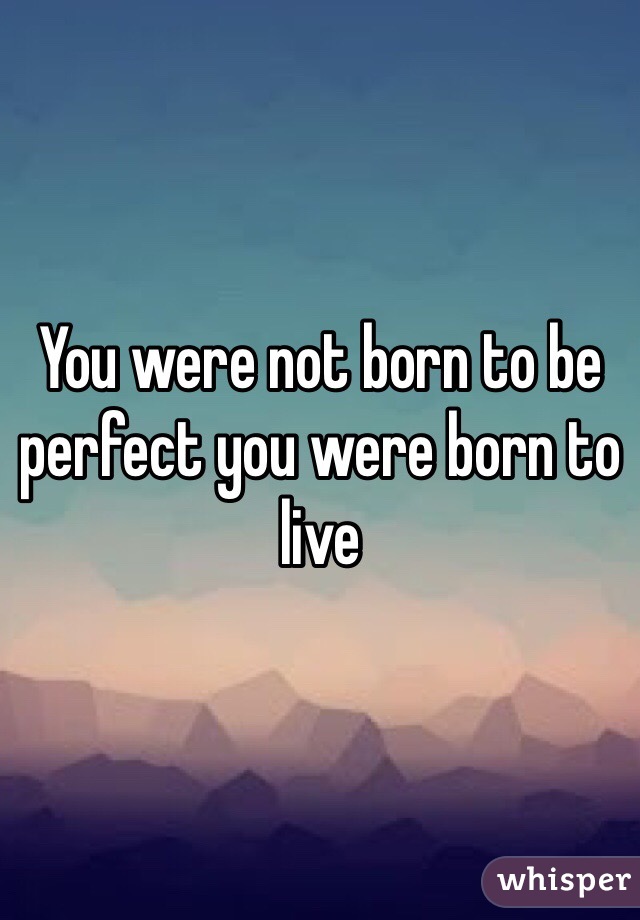 You were not born to be perfect you were born to live