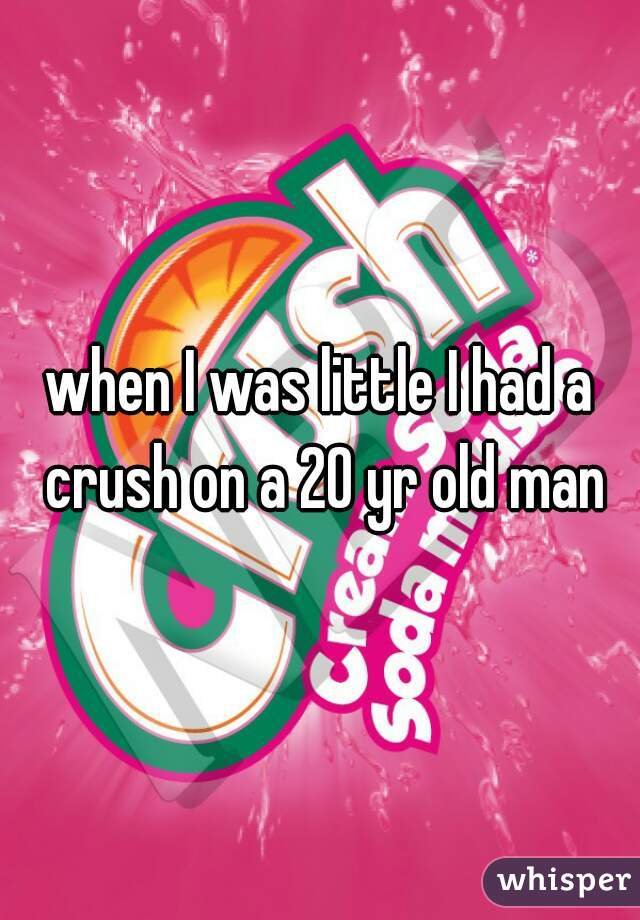 when I was little I had a crush on a 20 yr old man