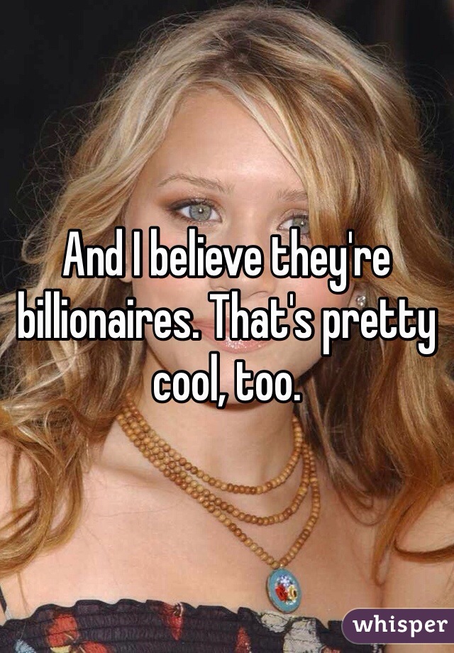 And I believe they're billionaires. That's pretty cool, too. 