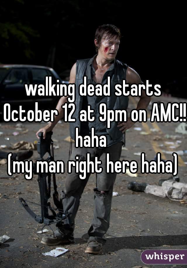 walking dead starts October 12 at 9pm on AMC!! haha  


(my man right here haha)