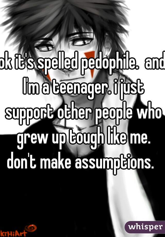 ok it's spelled pedophile.  and I'm a teenager. i just support other people who grew up tough like me. don't make assumptions.  