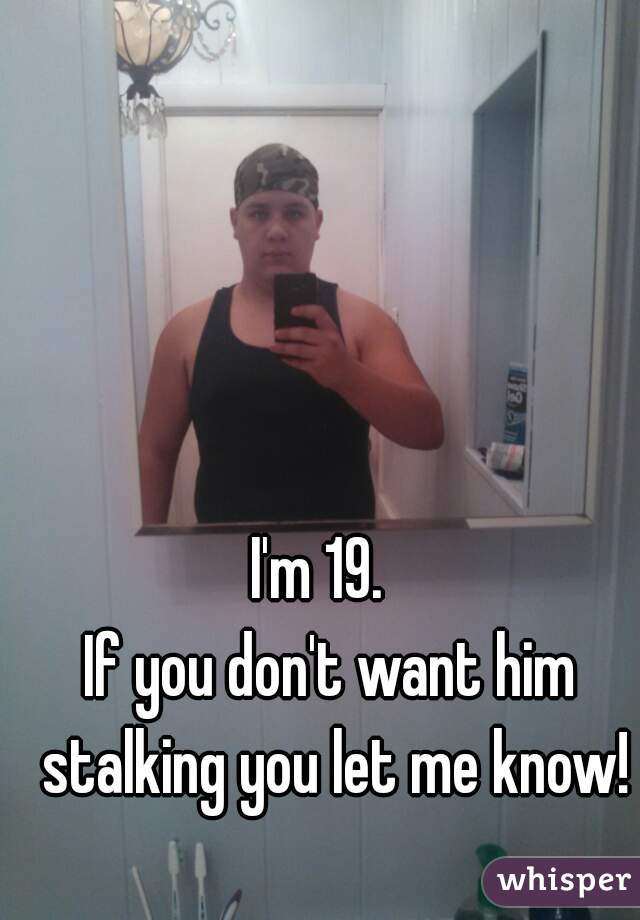 I'm 19.  
If you don't want him stalking you let me know!