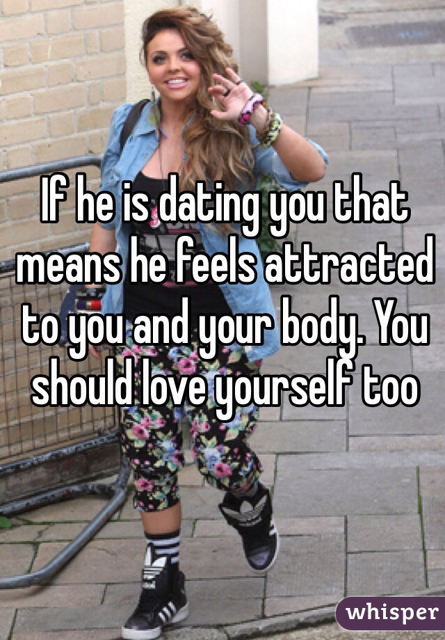 If he is dating you that means he feels attracted to you and your body. You should love yourself too