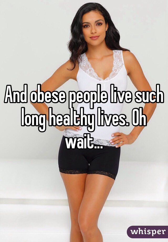 And obese people live such long healthy lives. Oh wait...