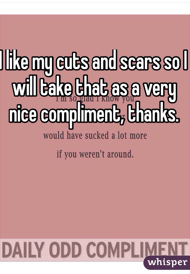 I like my cuts and scars so I will take that as a very nice compliment, thanks. 