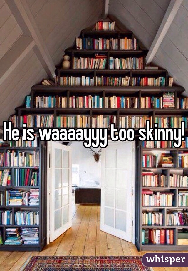 He is waaaayyy too skinny! 