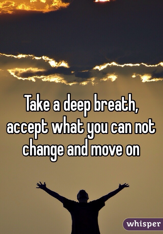 Take a deep breath, accept what you can not change and move on