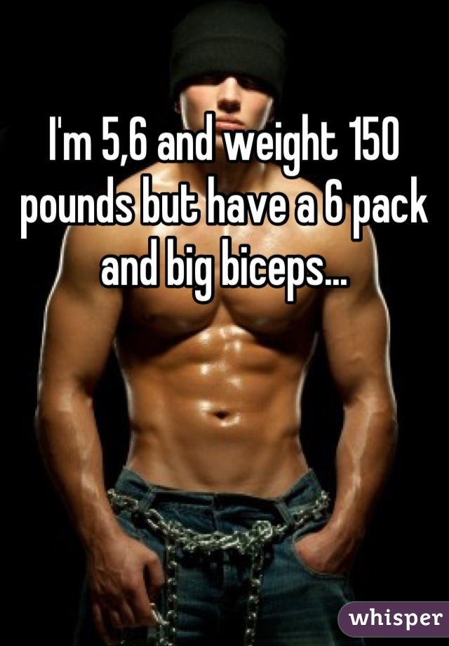 I'm 5,6 and weight 150 pounds but have a 6 pack and big biceps...