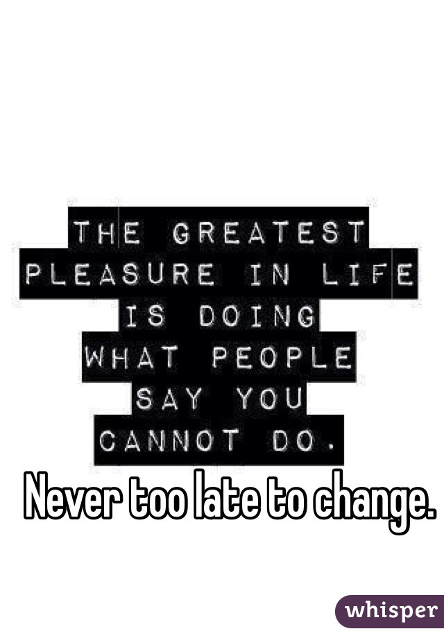 Never too late to change.