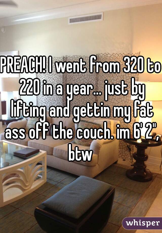 PREACH! I went from 320 to 220 in a year... just by lifting and gettin my fat ass off the couch. im 6' 2", btw 