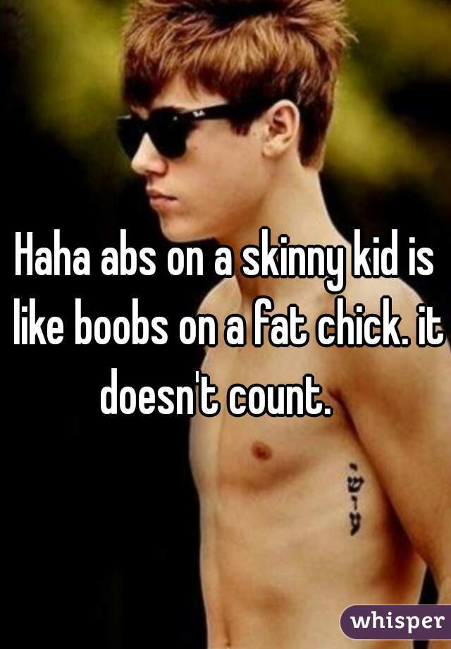 Haha abs on a skinny kid is like boobs on a fat chick. it doesn't count.   