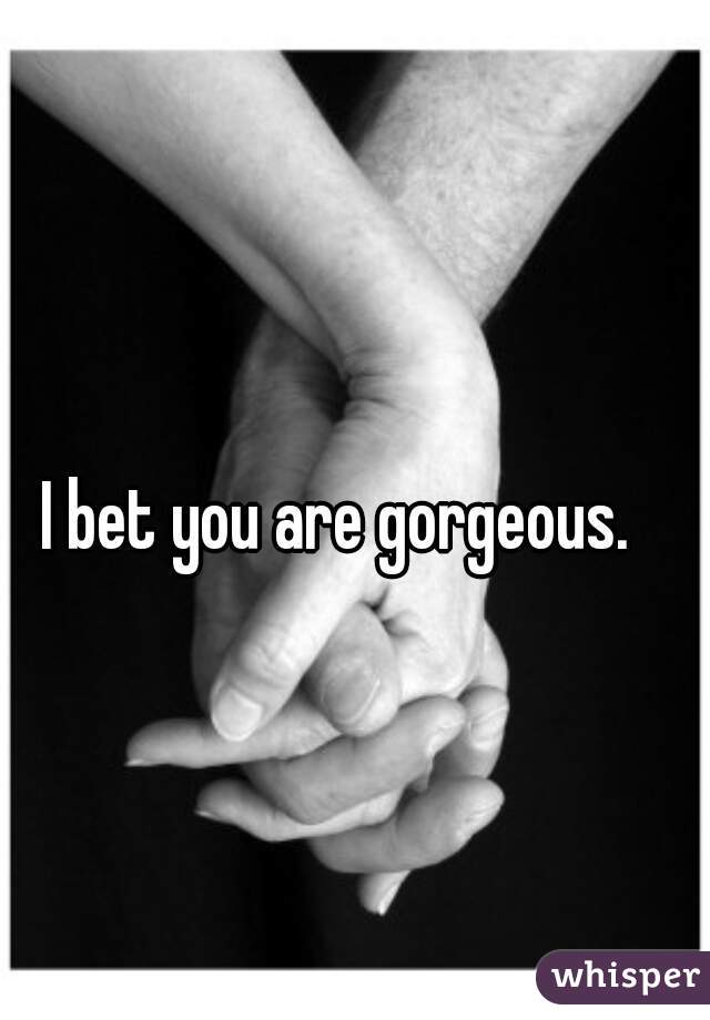 I bet you are gorgeous.