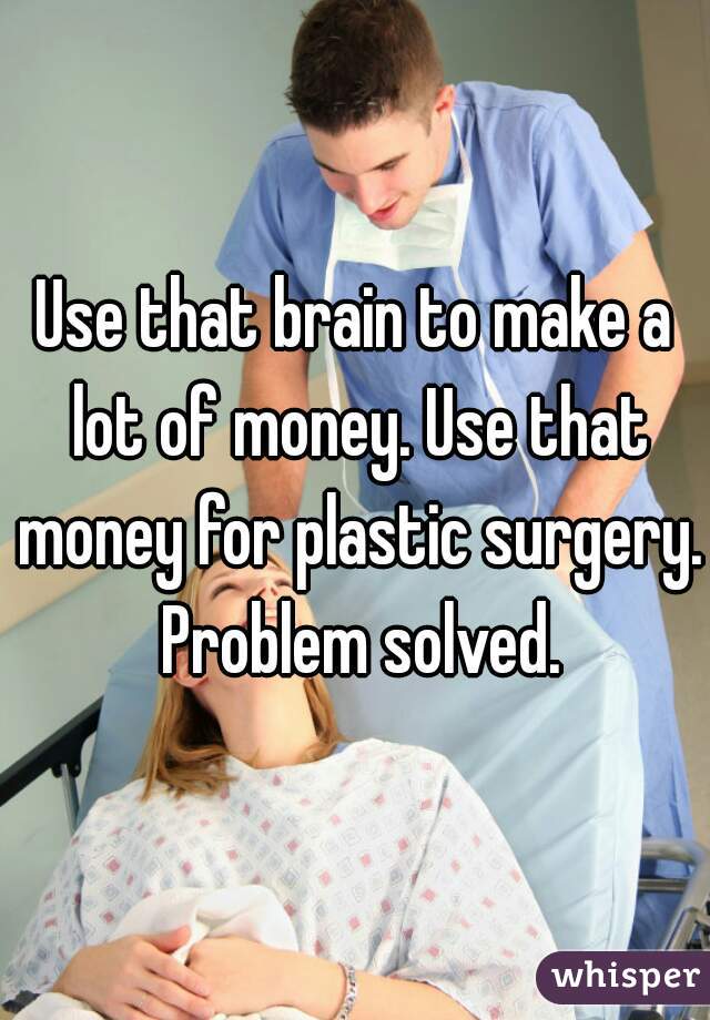 Use that brain to make a lot of money. Use that money for plastic surgery. Problem solved.
