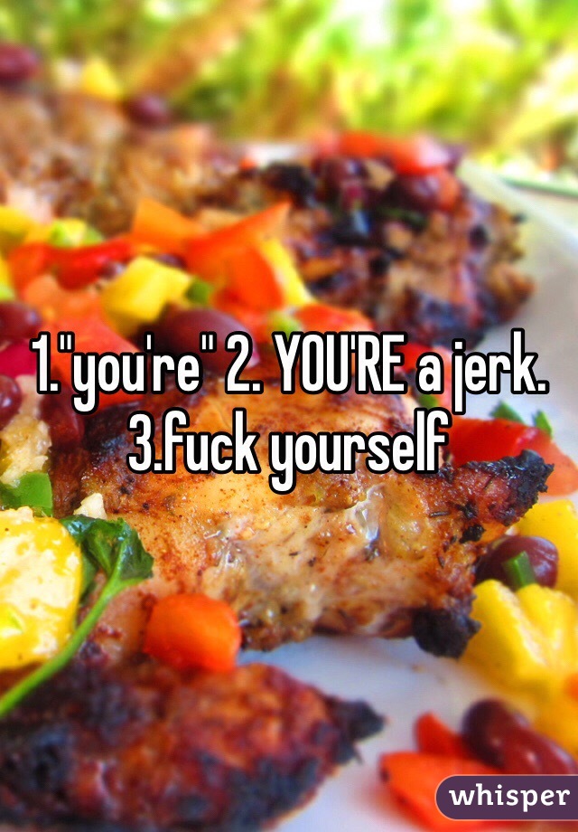 1."you're" 2. YOU'RE a jerk. 3.fuck yourself