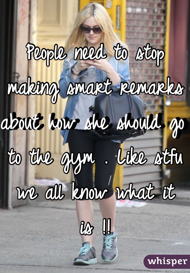 People need to stop making smart remarks about how she should go to the gym . Like stfu we all know what it is !! 