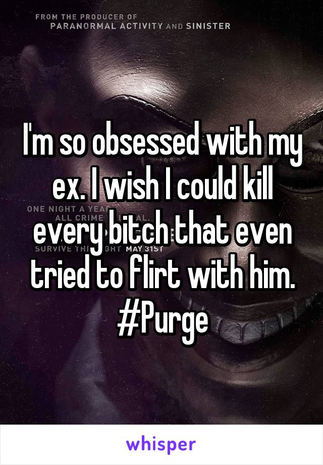 I'm so obsessed with my ex. I wish I could kill every bitch that even tried to flirt with him. #Purge
