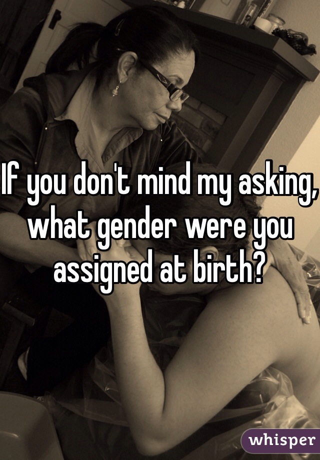 If you don't mind my asking, what gender were you assigned at birth?