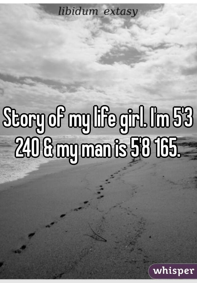 Story of my life girl. I'm 5'3 240 & my man is 5'8 165. 