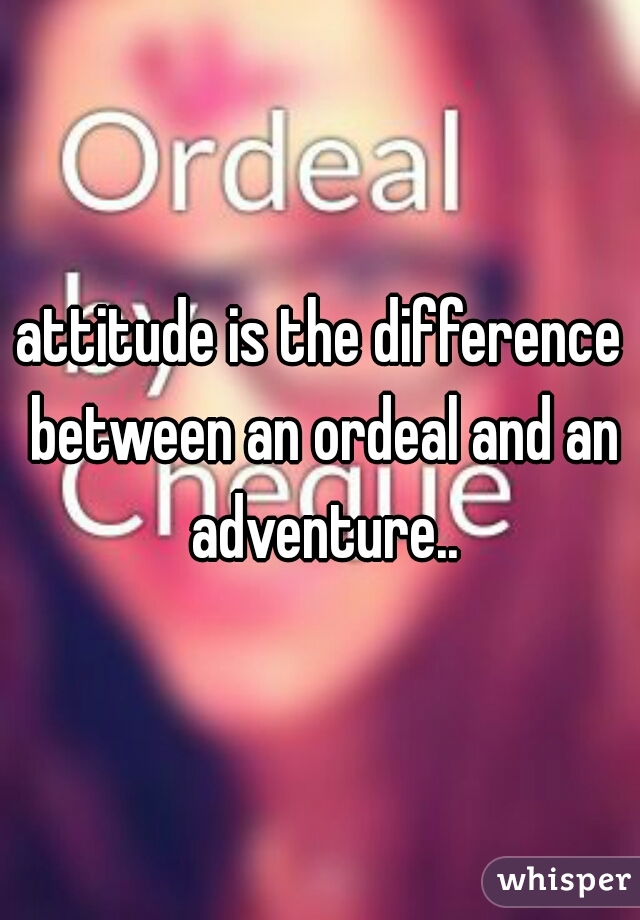 attitude is the difference between an ordeal and an adventure..