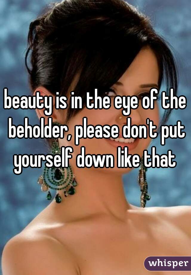 beauty is in the eye of the beholder, please don't put yourself down like that 