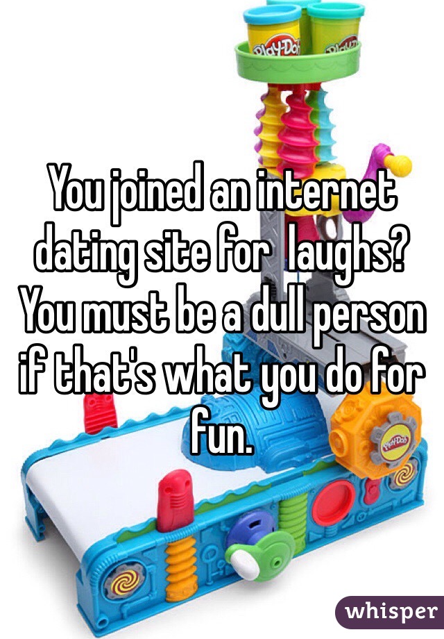 You joined an internet dating site for  laughs? You must be a dull person if that's what you do for fun. 