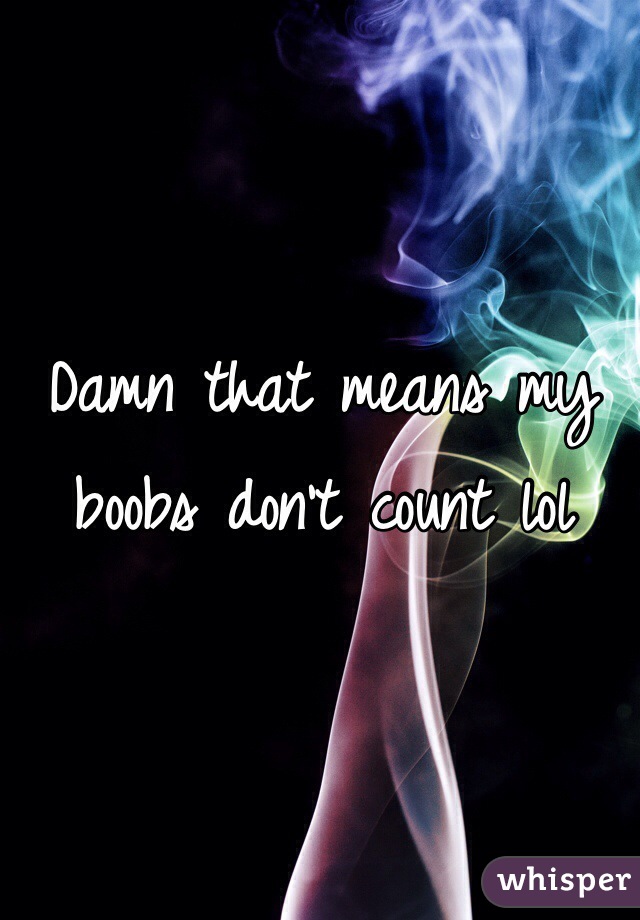 Damn that means my boobs don't count lol