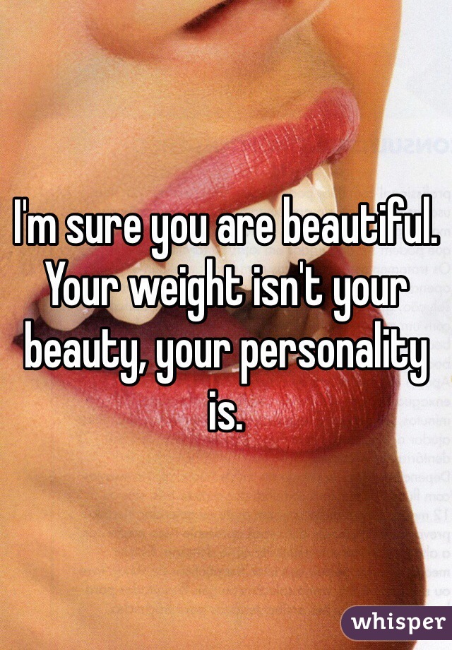 I'm sure you are beautiful. Your weight isn't your beauty, your personality is.