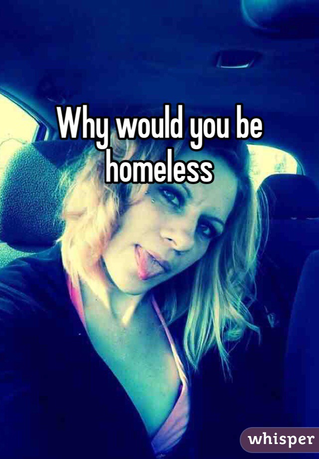 Why would you be homeless