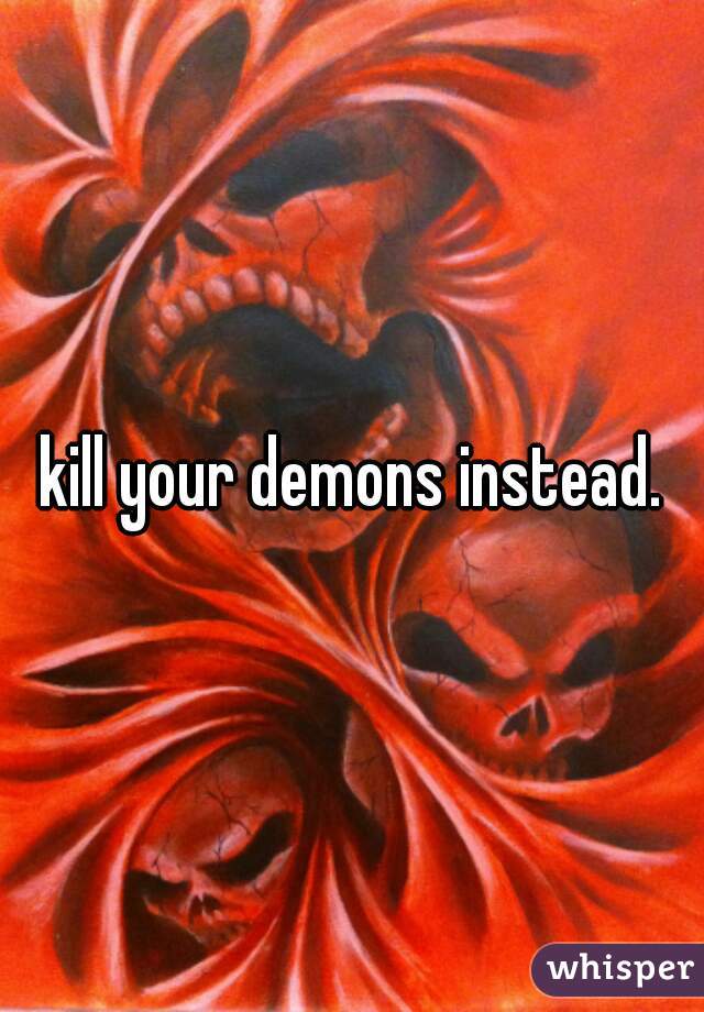 kill your demons instead.