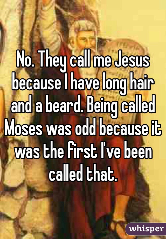 No. They call me Jesus because I have long hair and a beard. Being called Moses was odd because it was the first I've been called that.