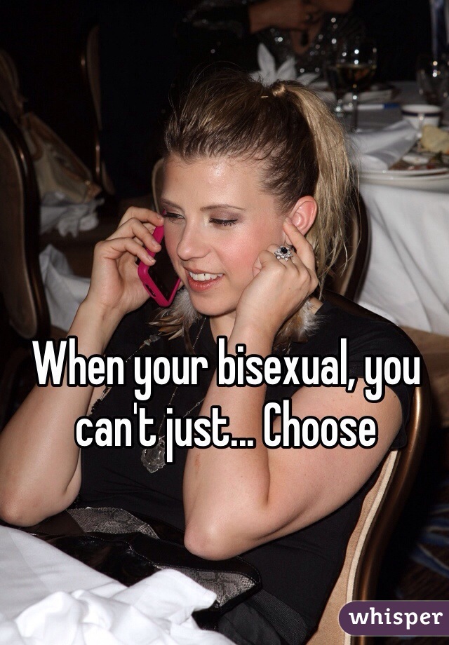 When your bisexual, you can't just... Choose 