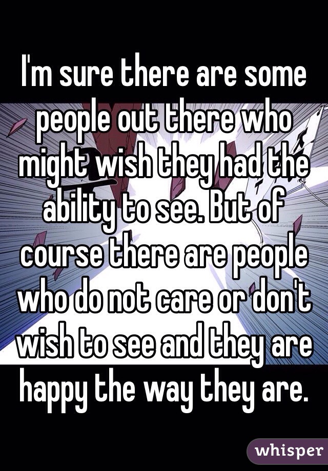 I'm sure there are some people out there who might wish they had the ability to see. But of course there are people who do not care or don't wish to see and they are happy the way they are. 