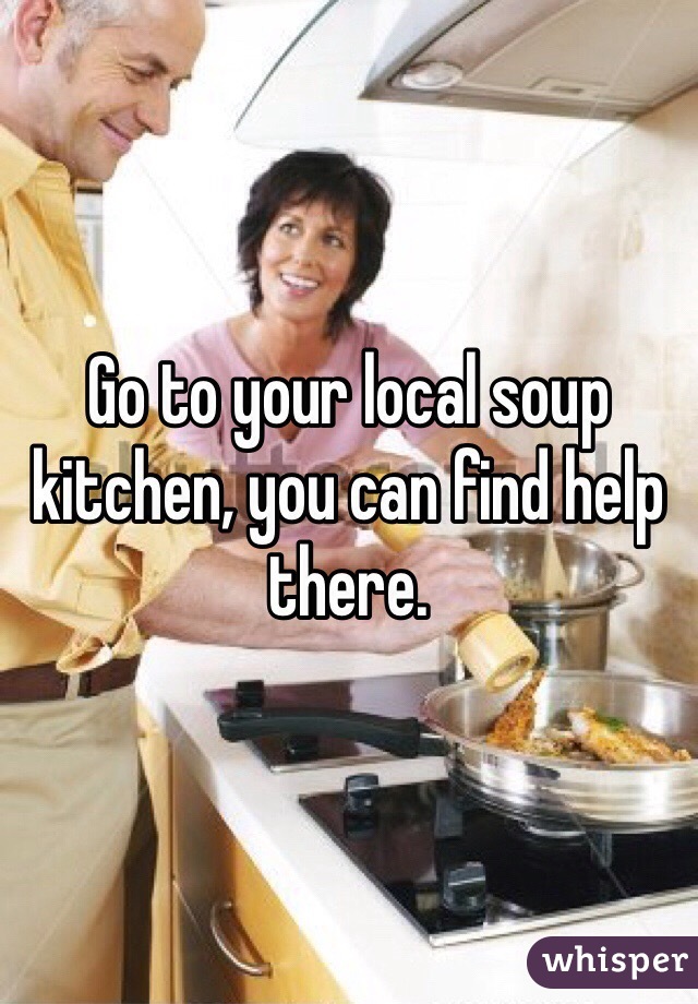 Go to your local soup kitchen, you can find help there.