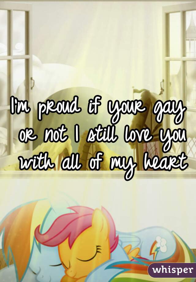I'm proud if your gay or not I still love you with all of my heart