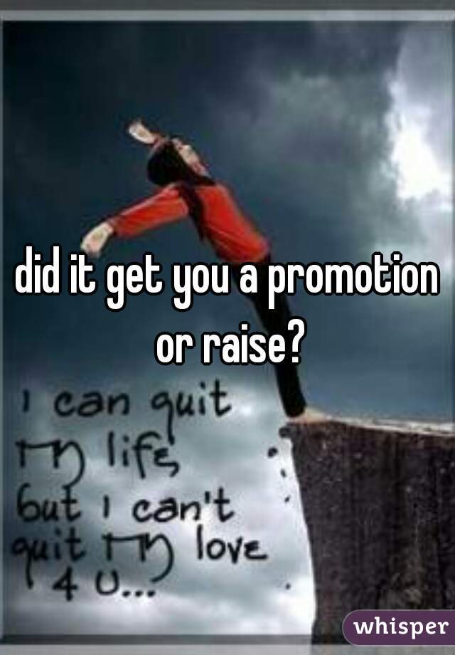 did it get you a promotion or raise?
