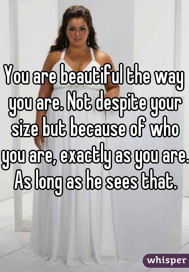 You are beautiful the way you are. Not despite your size but because of who you are, exactly as you are. As long as he sees that.