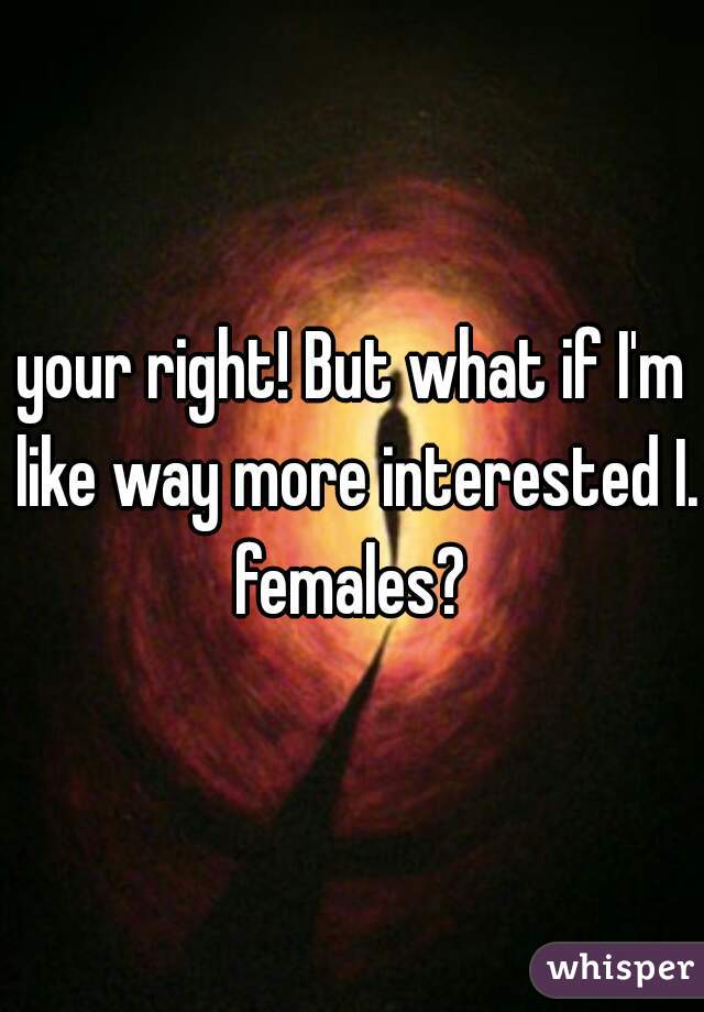 your right! But what if I'm like way more interested I. females? 