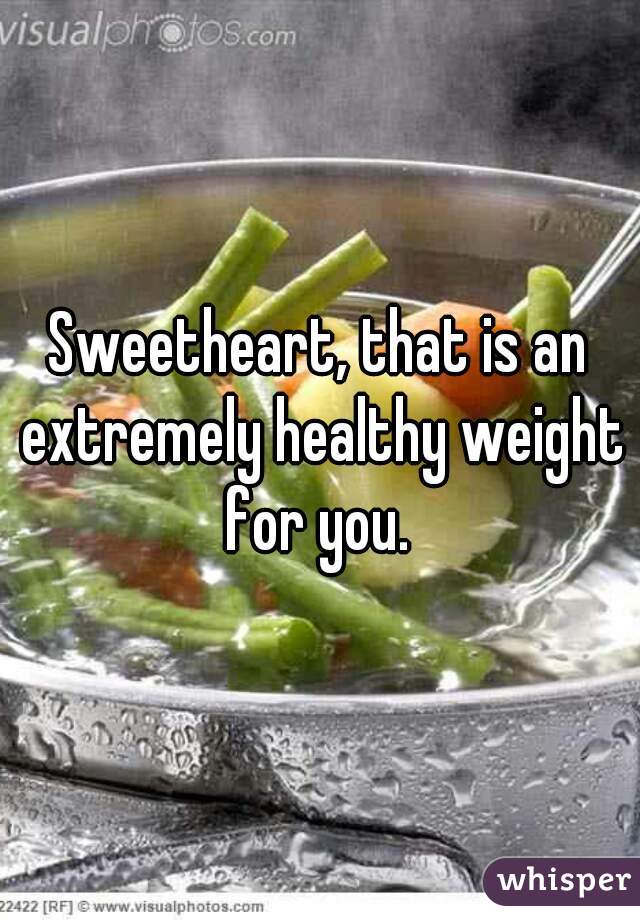 Sweetheart, that is an extremely healthy weight for you. 