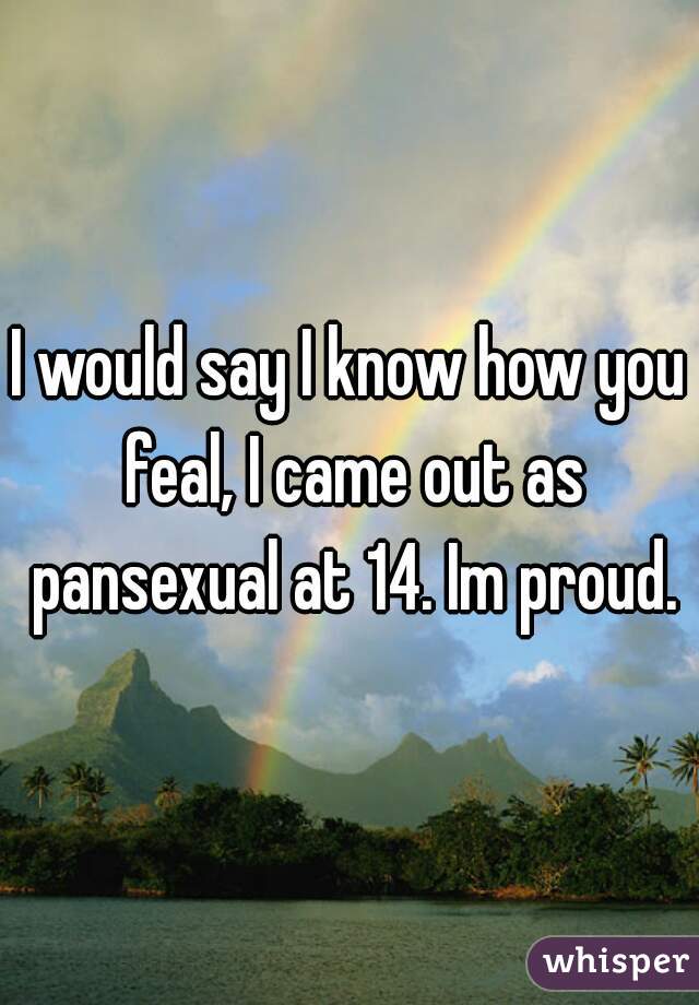 I would say I know how you feal, I came out as pansexual at 14. Im proud.