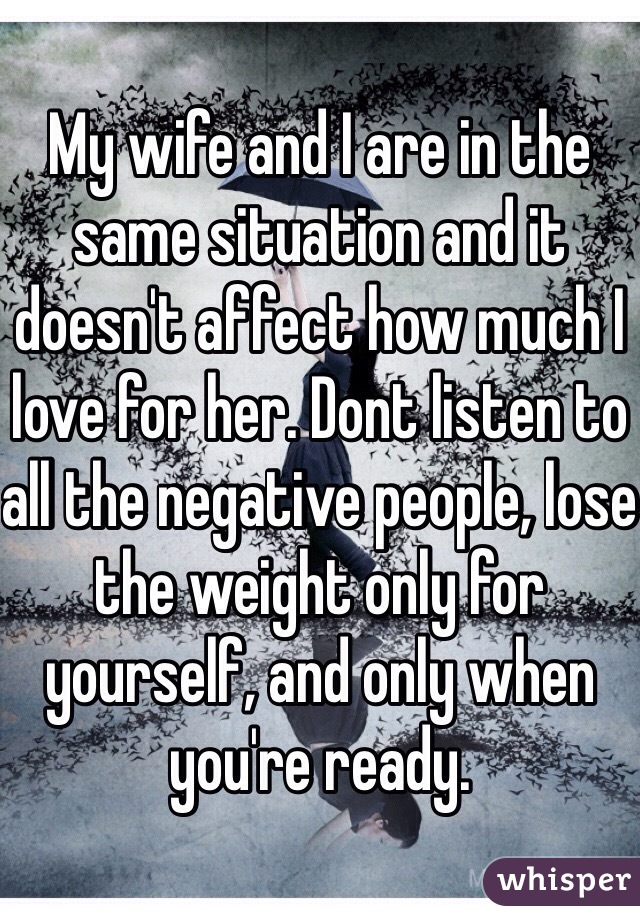 My wife and I are in the same situation and it doesn't affect how much I love for her. Dont listen to all the negative people, lose the weight only for yourself, and only when you're ready. 