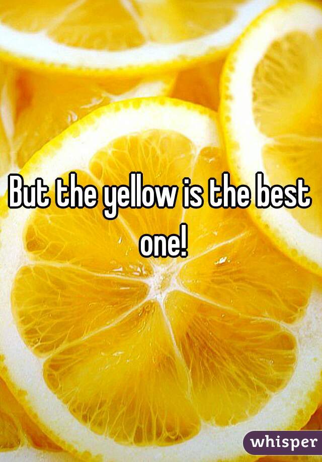 But the yellow is the best one!