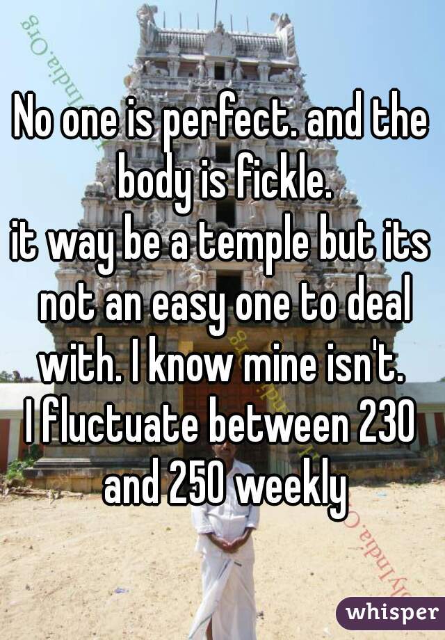 No one is perfect. and the body is fickle.
it way be a temple but its not an easy one to deal with. I know mine isn't. 

I fluctuate between 230 and 250 weekly